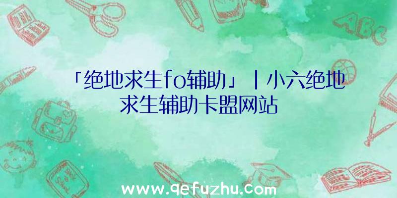 「绝地求生fo辅助」|小六绝地求生辅助卡盟网站